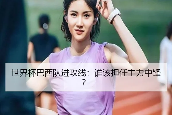 世界杯巴西队进攻线：谁该担任主力中锋？